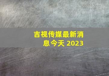 吉视传媒最新消息今天 2023